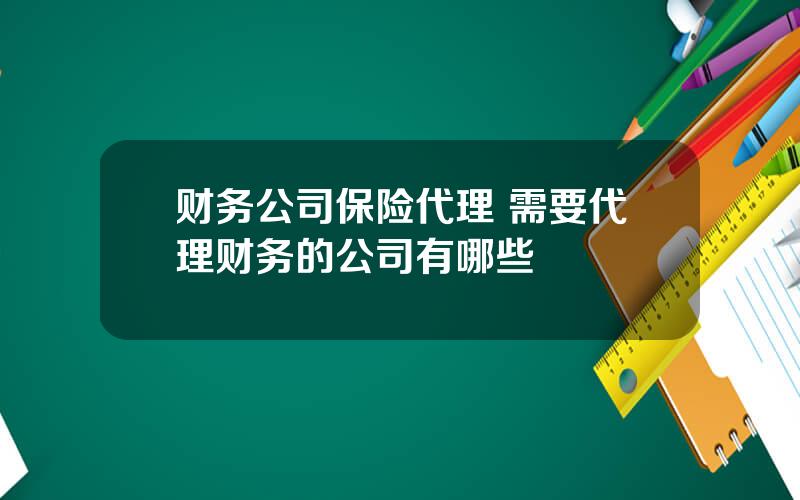 财务公司保险代理 需要代理财务的公司有哪些